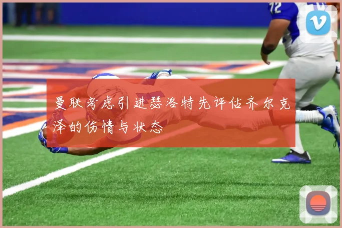曼联考虑引进瑟洛特先评估齐尔克泽的伤情与状态