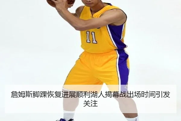詹姆斯脚踝恢复进展顺利湖人揭幕战出场时间引发关注